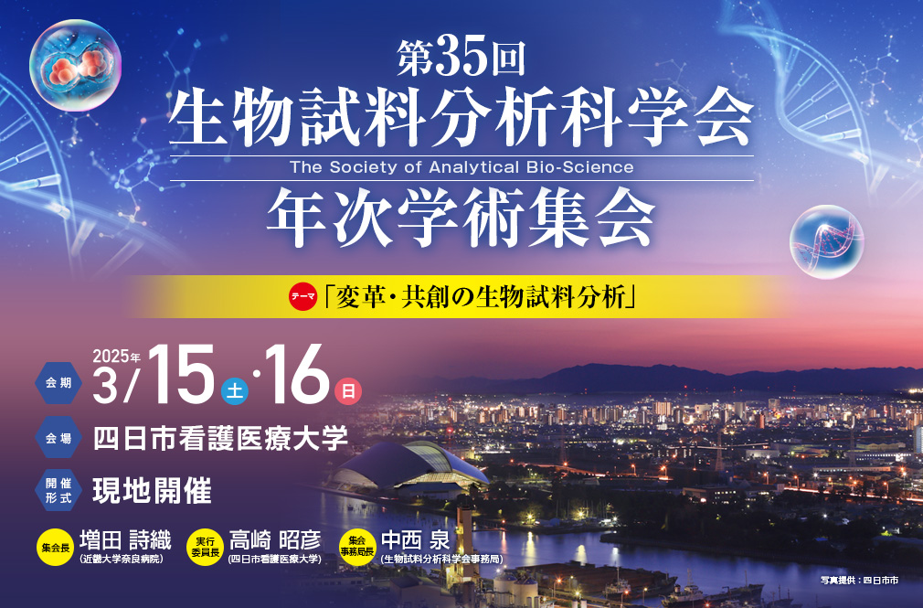 第35回生物試料分析科学会年次学術集会、テーマ：変革・共創の生物試料分析、会期：2025年3月15日（土）・16日（日）、会場：四日市看護医療大学、開催形式：現地開催、集会長：増田 詩織（近畿大学奈良病院）、実行委員長：高崎 昭彦（四日市看護医療大学）、集会事務局長：中西 泉（生物試料分析科学会事務局）